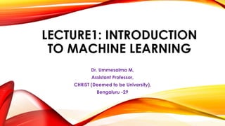 LECTURE1: INTRODUCTION
TO MACHINE LEARNING
Dr. Ummesalma M,
Assistant Professor,
CHRIST (Deemed to be University),
Bengaluru -29
 
