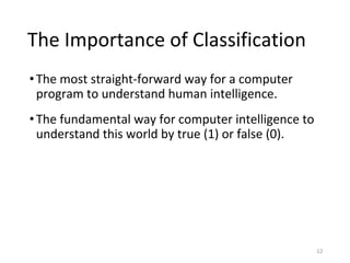 The Importance of Classification
•The most straight-forward way for a computer
program to understand human intelligence.
•The fundamental way for computer intelligence to
understand this world by true (1) or false (0).
12
 