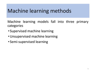 Machine learning methods
Machine learning models fall into three primary
categories
•Supervised machine learning
•Unsupervised machine learning
•Semi-supervised learning
6
 