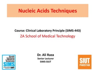 Nucleic Acids Techniques
Course: Clinical Laboratory Principle (SIMS-443)
ZA School of Medical Technology
1
Dr. Ali Raza
Senior Lecturer
SIMS-SIUT
 