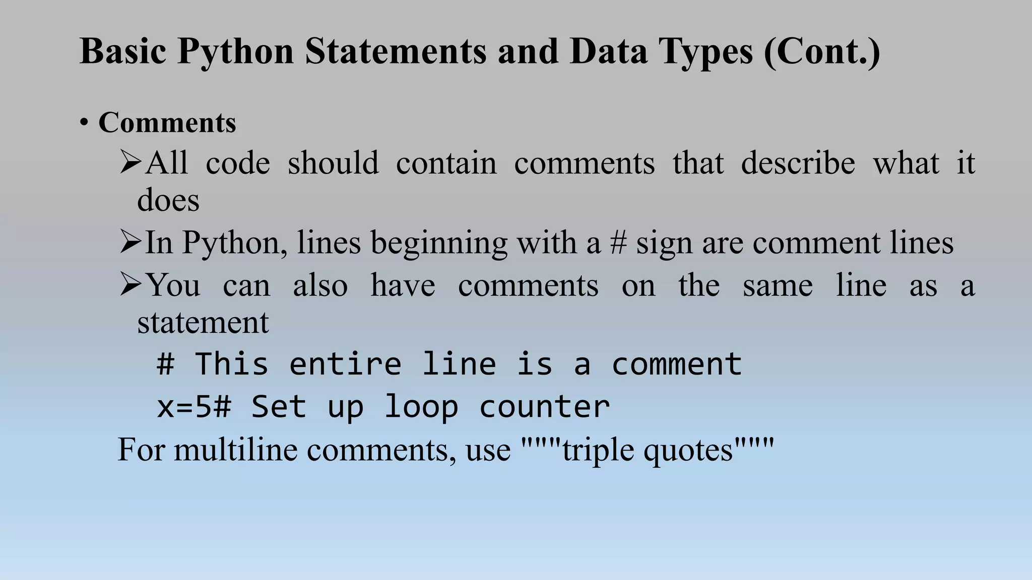Basic Python Statements and Data Types (Cont.)
• Comments
All code should contain comments that describe what it
does
In Python, lines beginning with a # sign are comment lines
You can also have comments on the same line as a
statement
# This entire line is a comment
x=5# Set up loop counter
For multiline comments, use """triple quotes"""
 