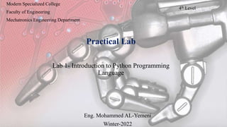 Eng. Mohammed AL-Yemeni
Winter-2022
Modern Specialized College
Faculty of Engineering
Mechatronics Engineering Department
4th Level
Practical Lab
Lab 1- Introduction to Python Programming
Language
 