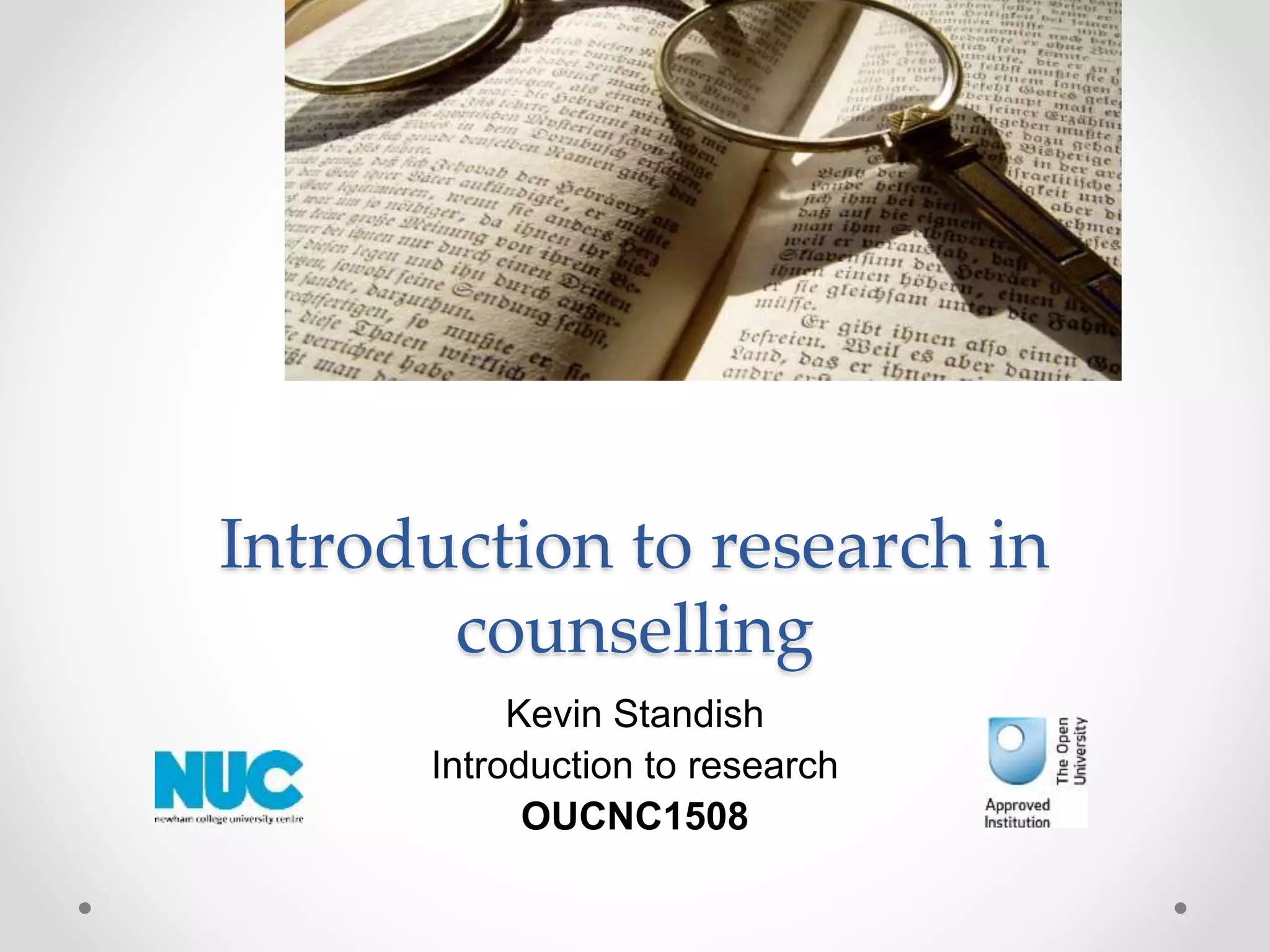 Introduction to research in
counselling
Kevin Standish
Introduction to research
OUCNC1508
 