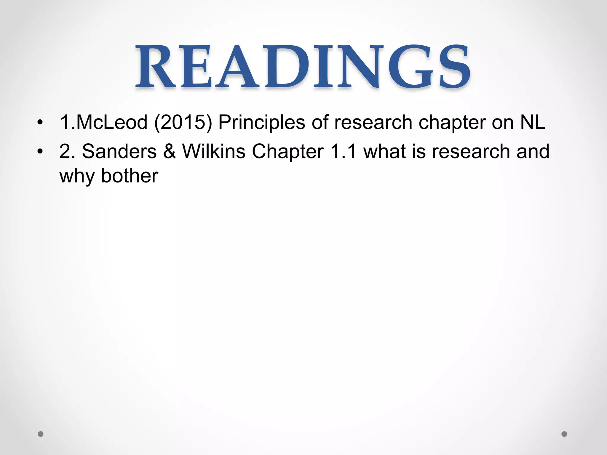 READINGS
• 1.McLeod (2015) Principles of research chapter on NL
• 2. Sanders & Wilkins Chapter 1.1 what is research and
why bother
 