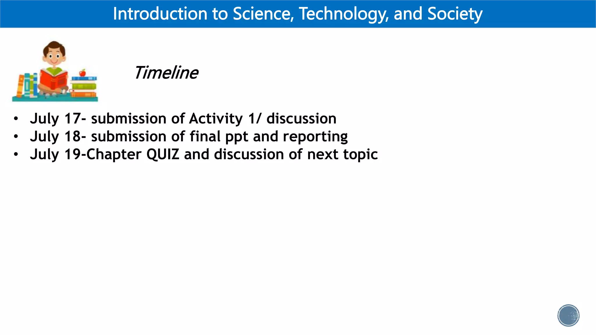 Introduction to Science, Technology, and Society
Timeline
• July 17- submission of Activity 1/ discussion
• July 18- submission of final ppt and reporting
• July 19-Chapter QUIZ and discussion of next topic
 