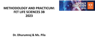 METHODOLOGY AND PRACTICUM:
FET LIFE SCIENCES 3B
2023
Dr. Dhurumraj & Ms. Pila
 
