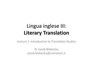 Lingua inglese III:
Literary Translation
Lecture 1: Introduction to Translation Studies
Dr Jacob Blakesley
jacob.blakesley@uniroma1.it
 