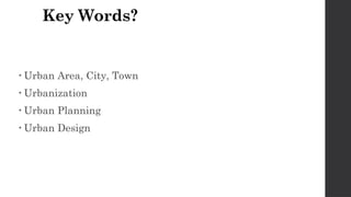 Key Words?
• Urban Area, City, Town
• Urbanization
• Urban Planning
• Urban Design
 
