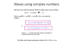 Waves using complex numbers
We often write these expressions without the ½, Re, or +c.c.
We have seen that the electric field of a light wave can be written:
E(x,t) = A cos(kx – t – )
Since exp(j) = cos() + j sin(), E(x,t) can also be
written:
 