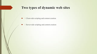 Two types of dynamic web sites
 Client-side scripting and content creation
 Server-side scripting and content creation
 