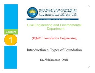 Lecture
1
INTERNATIONAL UNIVERSITY
FOR SCIENCE & TECHNOLOGY
‫وا‬ ‫م‬ ‫ا‬ ‫و‬ ‫ا‬ ‫ا‬
Dr. Abdulmannan Orabi
Civil Engineering and Environmental
Department
303421: Foundation Engineering
Introduction & Types of Foundation
 