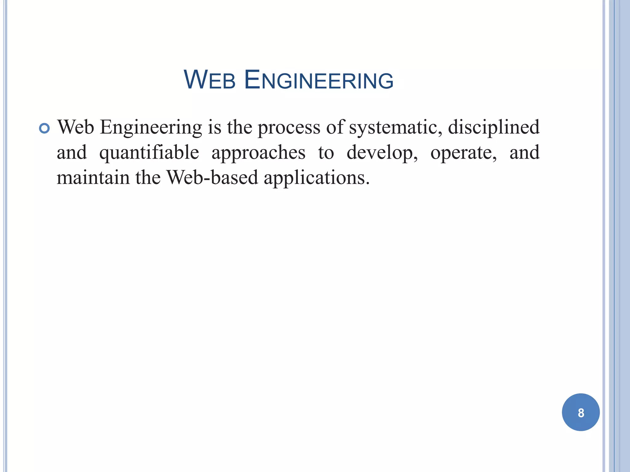 WEB ENGINEERING
 Web Engineering is the process of systematic, disciplined
and quantifiable approaches to develop, operate, and
maintain the Web-based applications.
8
 