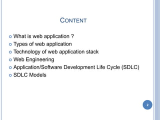 CONTENT
 What is web application ?
 Types of web application
 Technology of web application stack
 Web Engineering
 Application/Software Development Life Cycle (SDLC)
 SDLC Models
2
 