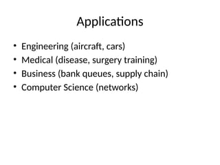 Applications
• Engineering (aircraft, cars)
• Medical (disease, surgery training)
• Business (bank queues, supply chain)
• Computer Science (networks)
 