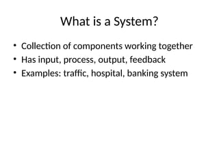 What is a System?
• Collection of components working together
• Has input, process, output, feedback
• Examples: traffic, hospital, banking system
 