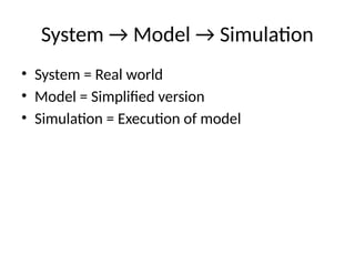 System → Model → Simulation
• System = Real world
• Model = Simplified version
• Simulation = Execution of model
 