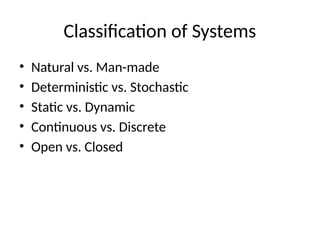 Classification of Systems
• Natural vs. Man-made
• Deterministic vs. Stochastic
• Static vs. Dynamic
• Continuous vs. Discrete
• Open vs. Closed
 
