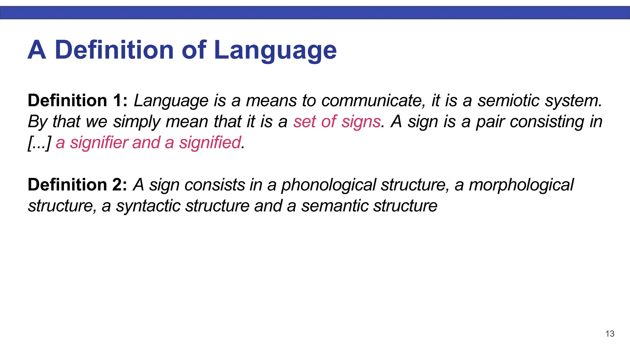 A Deﬁnition of Language Deﬁnition 1: Language is a means to communicate, it is a semiotic system. By that we simply mean that it is a set of signs. A sign is a pair consisting in [...] a signiﬁer and a signiﬁed. Deﬁnition 2: A sign consists in a phonological structure, a morphological structure, a syntactic structure and a semantic structure 13 