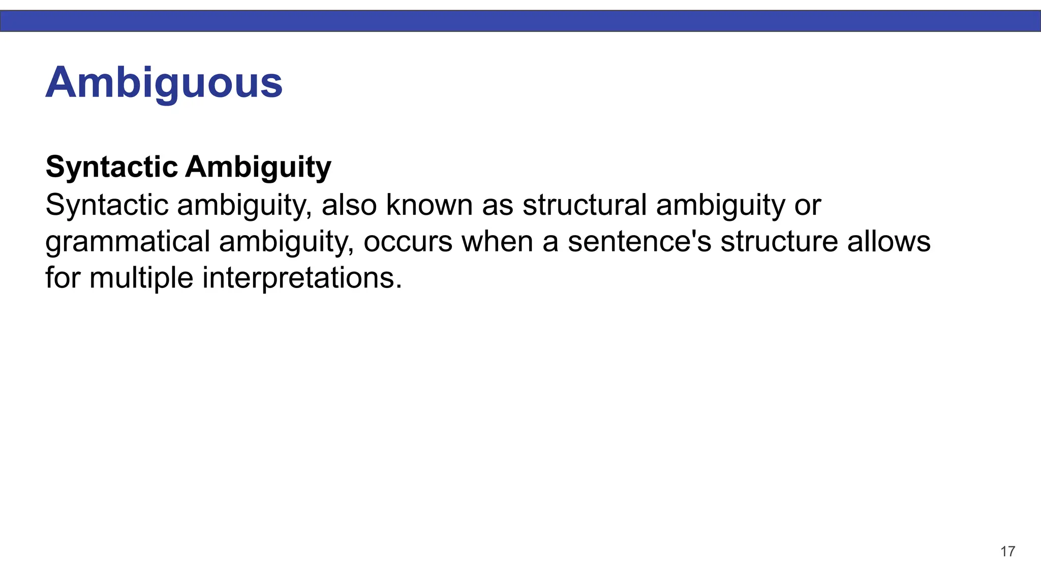 Ambiguous Syntactic Ambiguity Syntactic ambiguity, also known as structural ambiguity or grammatical ambiguity, occurs when a sentence's structure allows for multiple interpretations. 17 