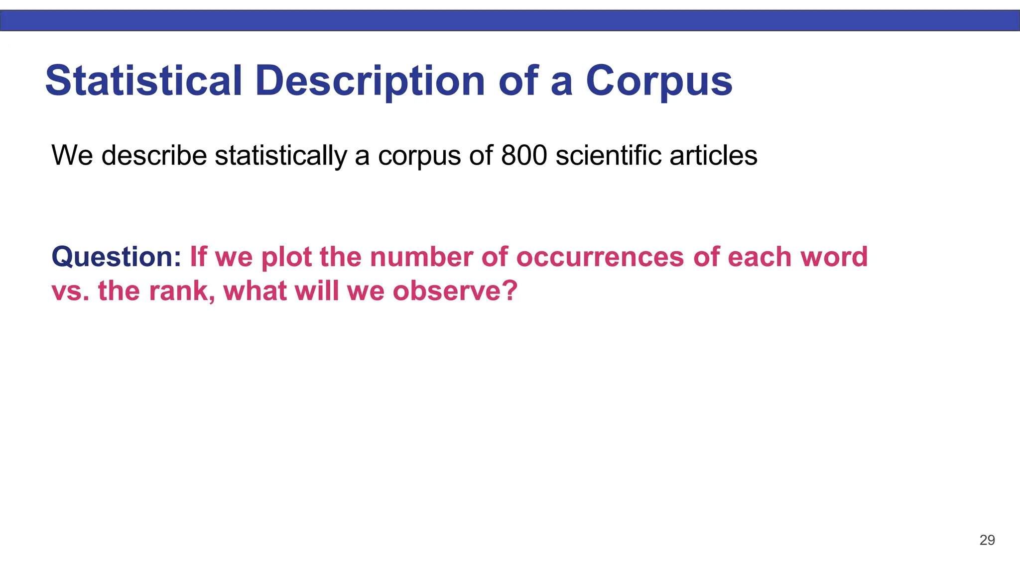 29 Statistical Description of a Corpus We describe statistically a corpus of 800 scientiﬁc articles Question: If we plot the number of occurrences of each word vs. the rank, what will we observe? 