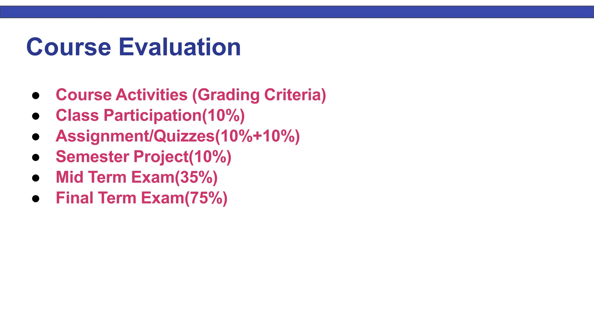 3 Course Evaluation ● Course Activities (Grading Criteria) ● Class Participation(10%) ● Assignment/Quizzes(10%+10%) ● Semester Project(10%) ● Mid Term Exam(35%) ● Final Term Exam(75%) 