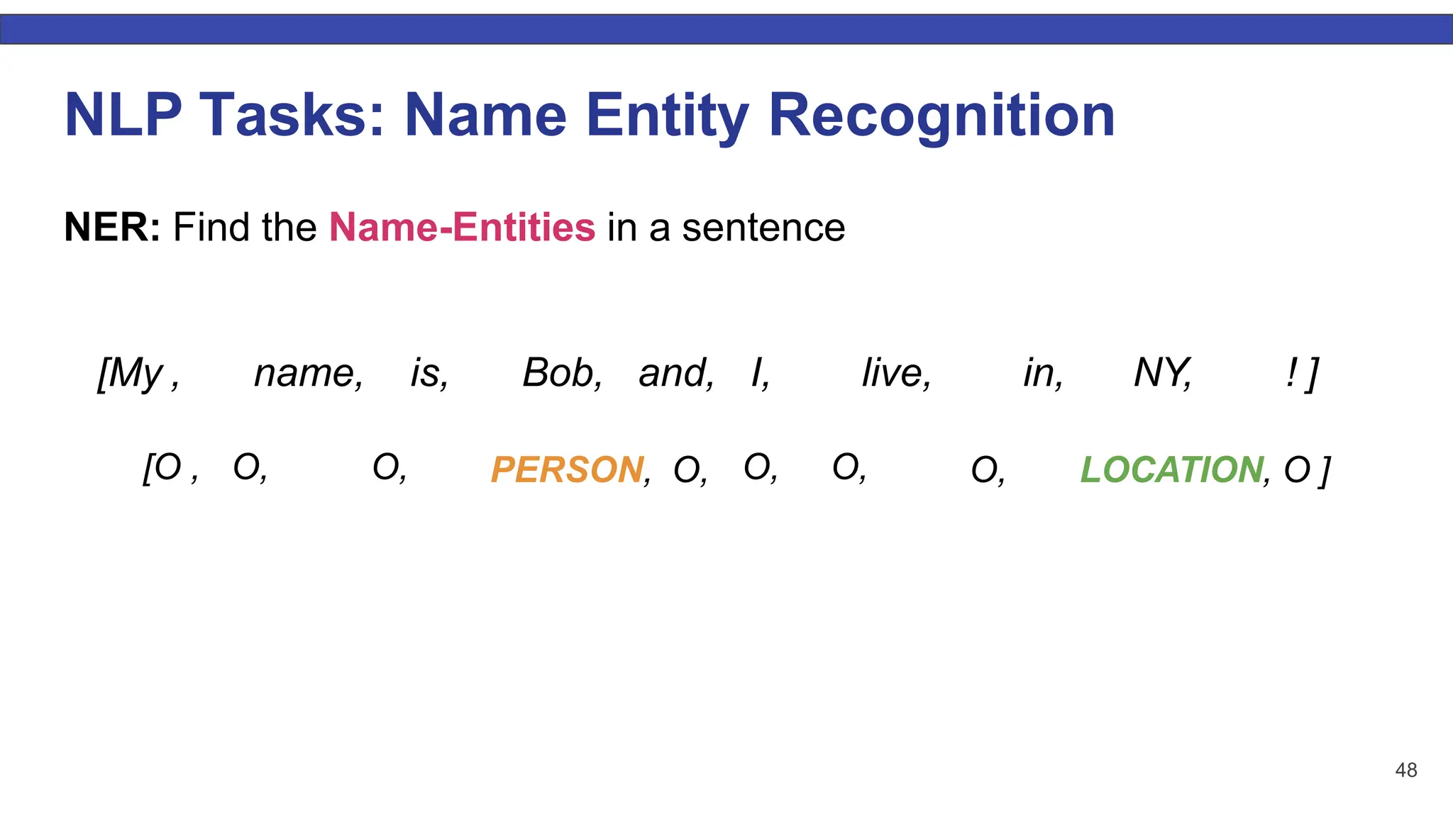 48 NLP Tasks: Name Entity Recognition NER: Find the Name-Entities in a sentence [My , name, live, in, NY, ! ] O, LOCATION, O ] [O , O, O, is, Bob, and, I, PERSON, O, O, O, 
