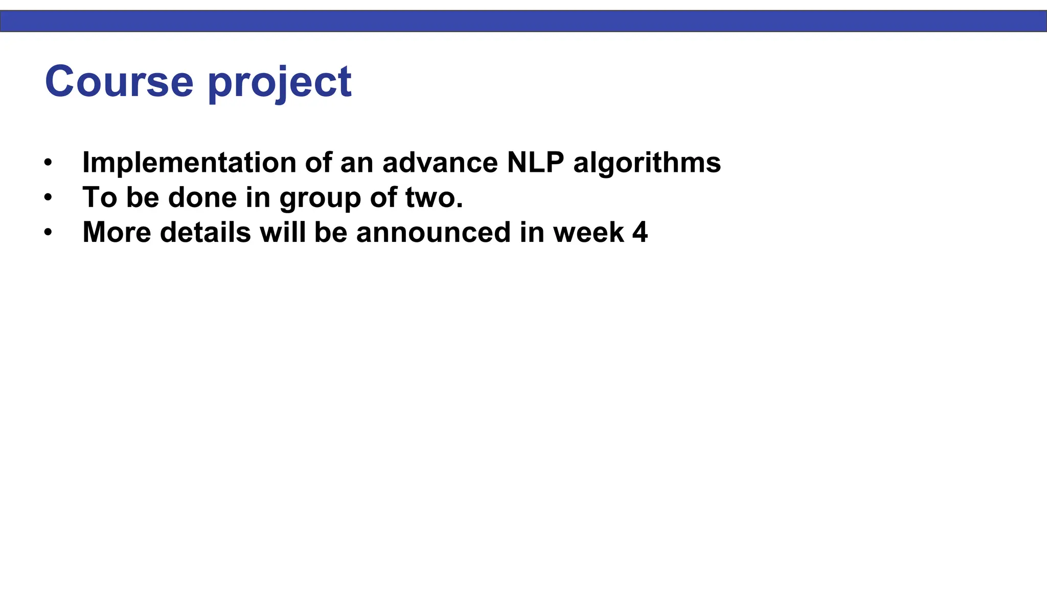 Course project • Implementation of an advance NLP algorithms • To be done in group of two. • More details will be announced in week 4 