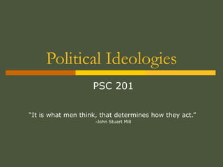 Political Ideologies
PSC 201
“It is what men think, that determines how they act.”
-John Stuart Mill
 