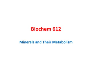 Biochem 612
Minerals and Their Metabolism
 