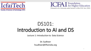 DS101:
Introduction to AI and DS
Lecture 1: Introduction to Data Science
Dr. Sudheer
hsudheer@ifheindia.org
1
 