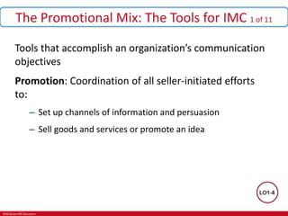 ©McGraw-Hill Education.
The Promotional Mix: The Tools for IMC 1 of 11
Tools that accomplish an organization’s communication
objectives
Promotion: Coordination of all seller-initiated efforts
to:
– Set up channels of information and persuasion
– Sell goods and services or promote an idea
 