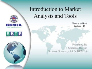 Introduction to Market
Analysis and Tools
Presented By
Shahanaj Begum
Sr. Asst. Secretary R&D, BKMEA
Theoretical Part
Lecture : 13
 