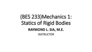 (BES 233)Mechanics 1:
Statics of Rigid Bodies
RAYMOND L. SIA, M.E.
INSTRUCTOR
 