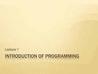 INTRODUCTION OF PROGRAMMING
Lecture 1
 