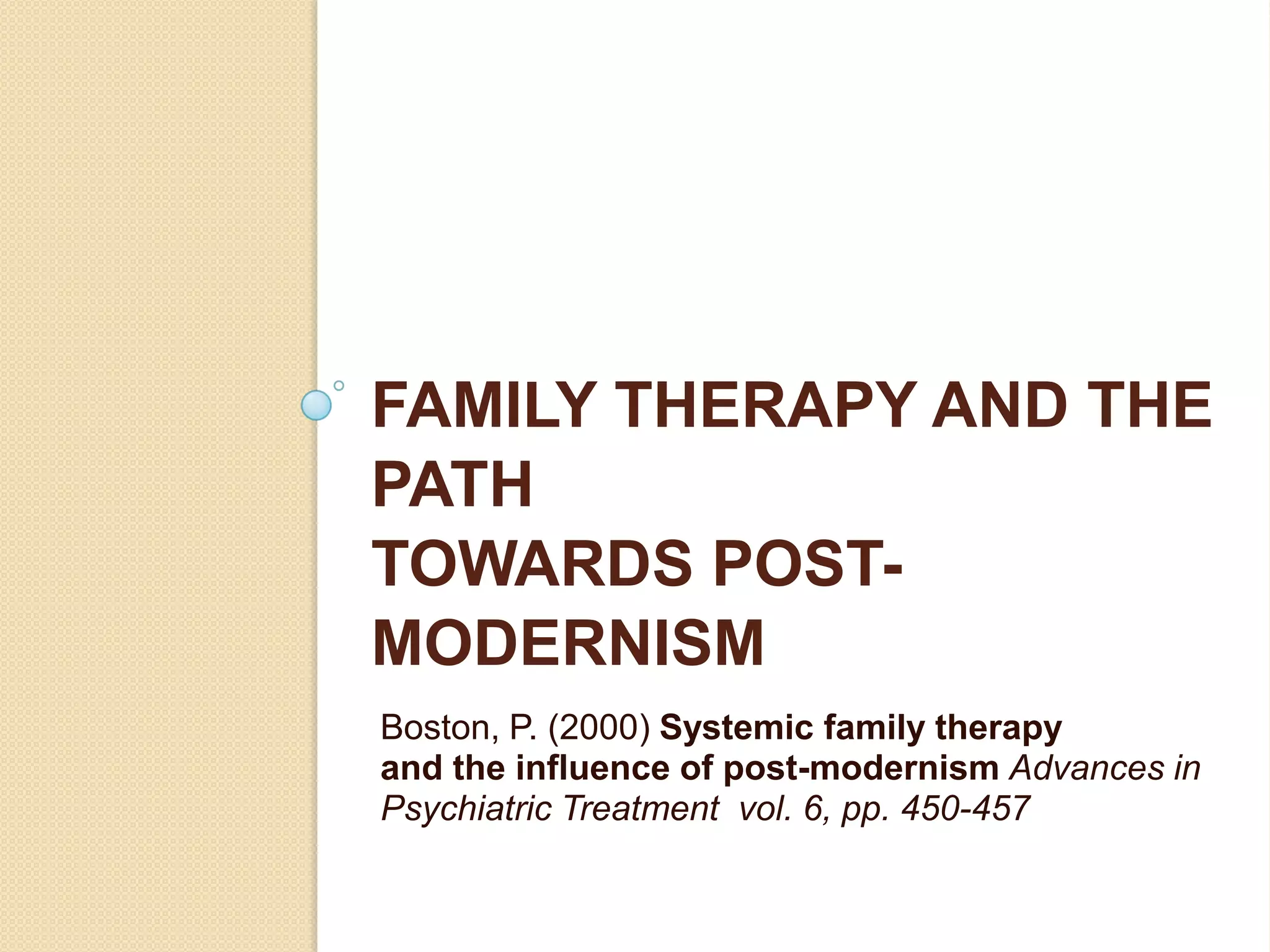 FAMILY THERAPY AND THE
PATH
TOWARDS POST-
MODERNISM
Boston, P. (2000) Systemic family therapy
and the influence of post-modernism Advances in
Psychiatric Treatment vol. 6, pp. 450-457
 
