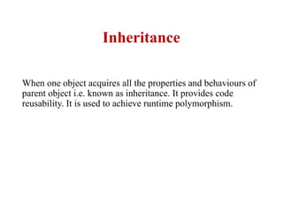 Inheritance
When one object acquires all the properties and behaviours of
parent object i.e. known as inheritance. It provides code
reusability. It is used to achieve runtime polymorphism.
 