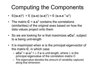 Computing the Components
• E((u.x)2) = E ((u.x) (u.x)T) = E (u.x.x T.uT)
• The matrix C = x.xT contains the correlations
(...