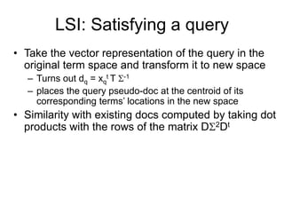 LSI: Satisfying a query
• Take the vector representation of the query in the
original term space and transform it to new s...