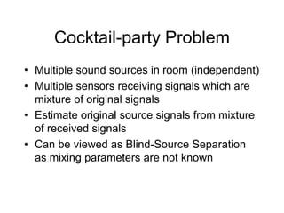 Cocktail-party Problem
• Multiple sound sources in room (independent)
• Multiple sensors receiving signals which are
mixtu...