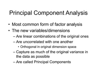 Principal Component Analysis
• Most common form of factor analysis
• The new variables/dimensions
– Are linear combination...