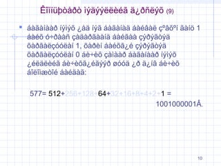 Êîìïüþòåðò ìýäýýëëèéã ä¿ðñëýõ

(9)

 áàãàíààð íýìýõ ¿åä íýã áàãàíàä áàéâàë çºâõºí ãàíö 1
áàéõ ó÷ðààñ çàäàðãààíä áàéãàà çýðýãòýä
õàðãàëçóóëàí 1, õàðèí áàéõã¿é çýðýãòýä
õàðãàëçóóëàí 0 áè÷èõ çàìààð áàãàíààð íýìýõ
¿éëäëèéã áè÷èõã¿éãýýð øóóä ¿ð ä¿íã áè÷èõ
áîëîìæòîé áàéäàã:

577= 512+256+128+64+32+16+8+4+2+1 =
1001000001Â.

10

 