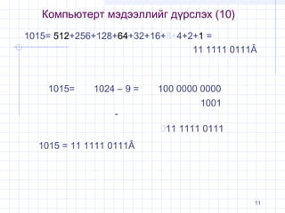 Компьютерт мэдээллийг дүрслэх (10)
1015= 512+256+128+64+32+16+8+4+2+1 =
11 1111 0111Â

1015=

1024 – 9 =
-

100 0000 0000
1001
011 1111 0111

1015 = 11 1111 0111Â

11

 