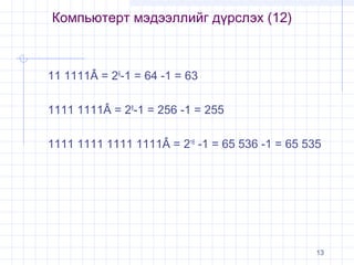 Компьютерт мэдээллийг дүрслэх (12)

11 1111Â = 26-1 = 64 -1 = 63
1111 1111Â = 28-1 = 256 -1 = 255
1111 1111 1111 1111Â = 216 -1 = 65 536 -1 = 65 535

13

 