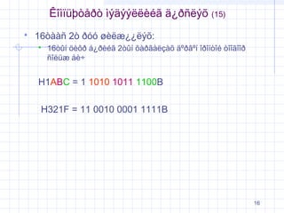 Êîìïüþòåðò ìýäýýëëèéã ä¿ðñëýõ


(15)

16òààñ 2ò ðóó øèëæ¿¿ëýõ:


16òûí öèôð á¿ðèéã 2òûí õàðãàëçàõ äºðâºí îðîíòîé òîîãîîð
ñîëüæ áè÷

H1ABC = 1 1010 1011 1100B
H321F = 11 0010 0001 1111B

16

 
