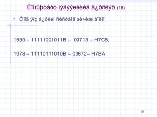 Êîìïüþòåðò ìýäýýëëèéã ä¿ðñëýõ


(18)

Òîîã ÿíç á¿ðèéí ñèñòåìä áè÷èæ áîëíî:

1995 = 11111001011B = 03713 = H7CB,
1978 = 11110111010B = 03672= H7BA

19

 