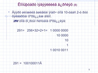 Êîìïüþòåðò ìýäýýëëèéã ä¿ðñëýõ


(8)

Äýýðõ øèíæèéã àøèãëàí ÿìàð÷ òîîã 10-òààñ 2-ò ðóó
õÿëáàðõàí õºðâ¿¿ëæ áîëíî.
291 òîîã õî¸ðòûí ñèñòåìä õºðâ¿¿ëýå:
291= 256+32+2+1= 1 0000 0000
10 0000
10
1
1 0010 0011

291 = 100100011Â
9

 