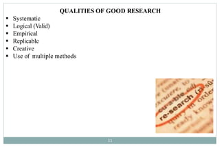 QUALITIES OF GOOD RESEARCH
 Systematic
 Logical (Valid)
 Empirical
 Replicable
 Creative
 Use of multiple methods
11
 