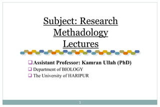 1
Subject: Research
Methadology
Lectures
Assistant Professor: Kamran Ullah (PhD)
 Department of BIOLOGY
 The University of HARIPUR
 