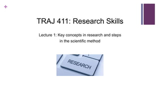 +
TRAJ 411: Research Skills
Lecture 1: Key concepts in research and steps
in the scientific method
 
