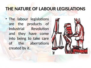 THE NATURE OF LABOUR LEGISLATIONS
• The labour legislations
are the products of
Industrial Revolution
and they have come
into being to take care
of the aberrations
created by it.
 